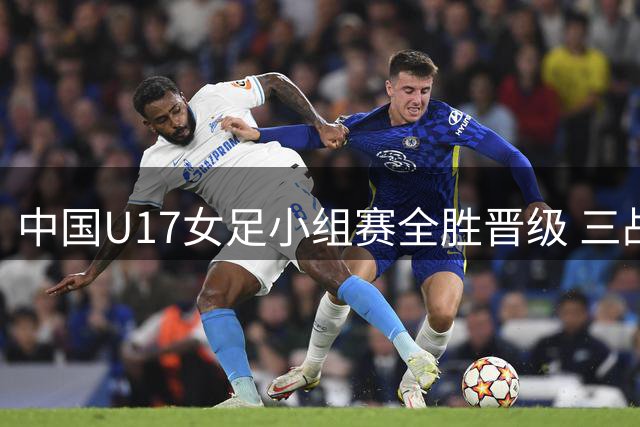 中国U17女足小组赛全胜晋级 三战零封对手狂轰14球