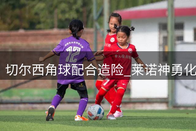 切尔西角球配合造险 莱诺神勇化解拉维亚捅射