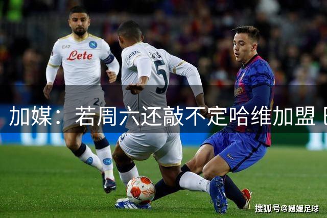 加媒：若周六还敲不定哈维加盟 巴萨将放弃引进他
