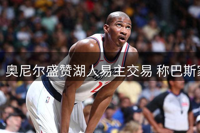 奥尼尔盛赞湖人易主交易 称巴斯家族商业决策堪称经典
