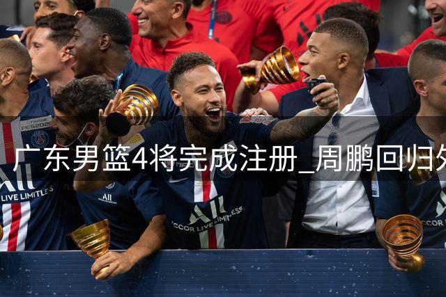 广东男篮4将完成注册 周鹏回归外添两大国手