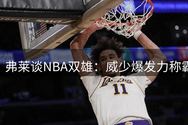 弗莱谈NBA双雄：威少爆发力称霸联盟 纳什全能表现更胜一筹