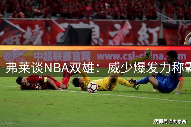 弗莱谈NBA双雄：威少爆发力称霸联盟 纳什全能表现更胜一筹