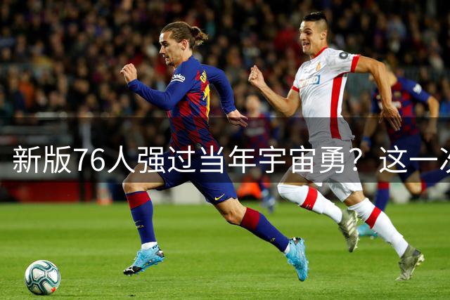 新版76人强过当年宇宙勇？这一次杜兰特错的离谱了
