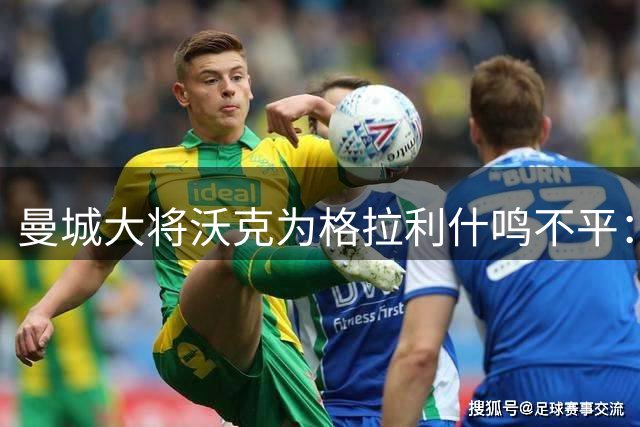 曼城大将沃克为格拉利什鸣不平：欧洲杯落选令人费解