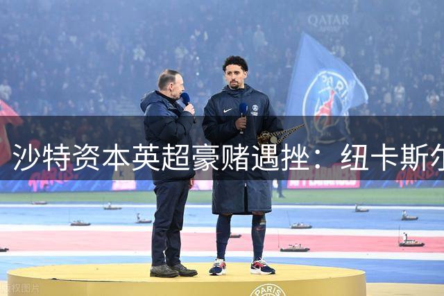 沙特资本英超豪赌遇挫：纽卡斯尔被迫抛售核心开启重建