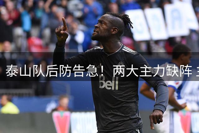 泰山队后防告急！两大主力缺阵 主场战河南防线面临重组