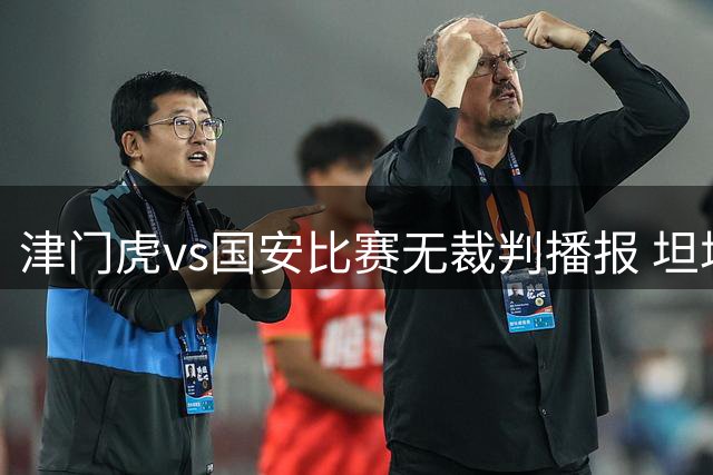 津门虎vs国安比赛无裁判播报 坦塔舍夫执法引发关注