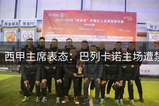西甲主席表态：巴列卡诺主场遭禁不影响新赛季参赛