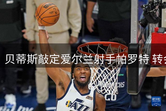 贝蒂斯敲定爱尔兰射手帕罗特 转会费达2000万欧元