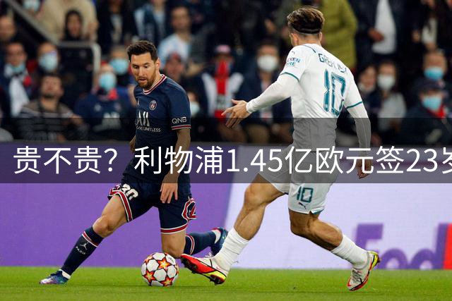 贵不贵？利物浦1.45亿欧元签23岁边锋，帮PSG连续两赛季夺取欧冠