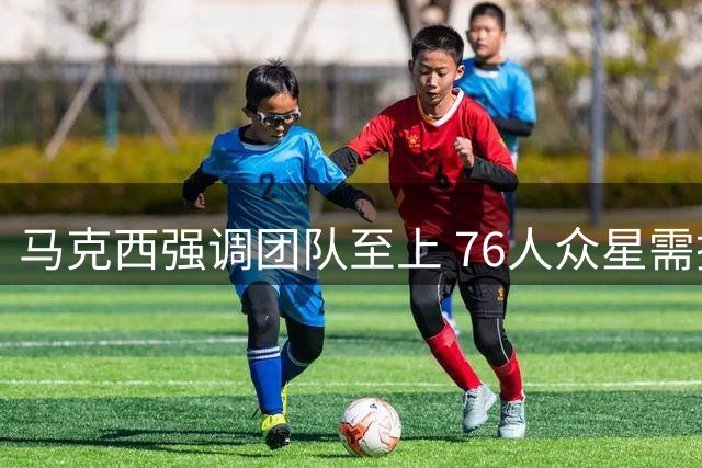 马克西强调团队至上 76人众星需摒弃个人英雄主义