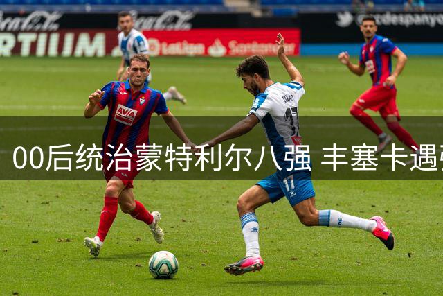 00后统治蒙特利尔八强 丰塞卡遇强敌成长阵痛
