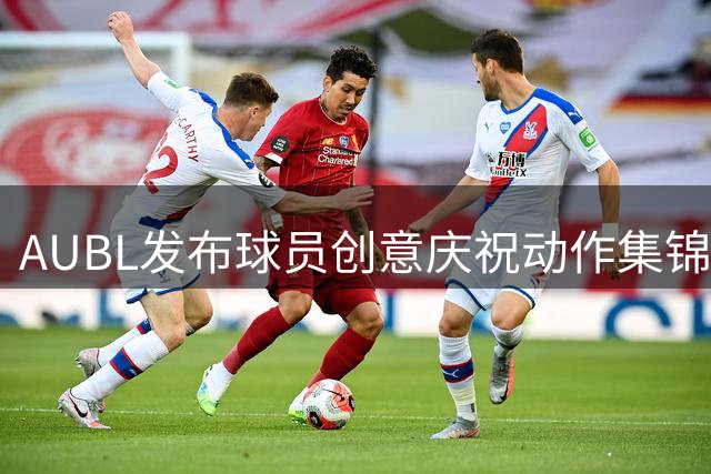 AUBL发布球员创意庆祝动作集锦 邀球迷票选最爱姿势