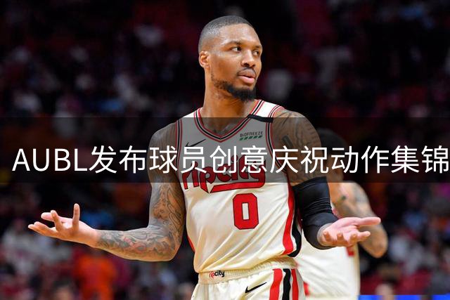 AUBL发布球员创意庆祝动作集锦 邀球迷票选最爱姿势