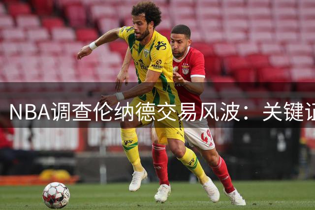 NBA调查伦纳德交易风波：关键证据仍未浮出水面 交易前景存变数