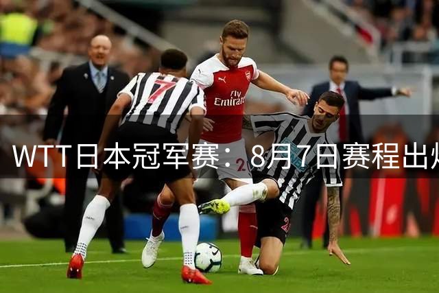 WTT日本冠军赛：8月7日赛程出炉，国乒迎战张本智和&斯佐科斯